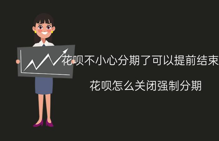 花呗不小心分期了可以提前结束吗 花呗怎么关闭强制分期？